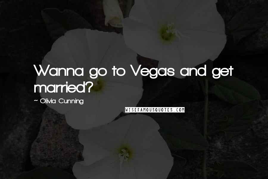 Olivia Cunning quotes: Wanna go to Vegas and get married?