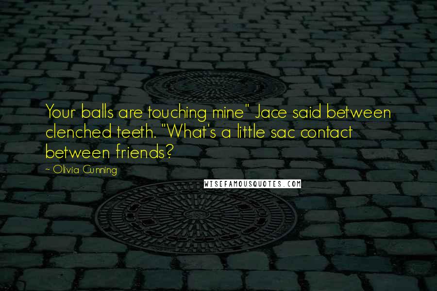 Olivia Cunning quotes: Your balls are touching mine" Jace said between clenched teeth. "What's a little sac contact between friends? Olivia Cunning quotes: Your balls are touching mine" Jace said between clenched teeth. "What's a little sac contact between friends?