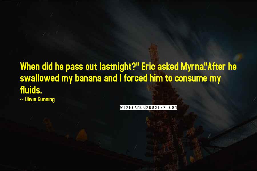 Olivia Cunning quotes: When did he pass out lastnight?" Eric asked Myrna."After he swallowed my banana and I forced him to consume my fluids.