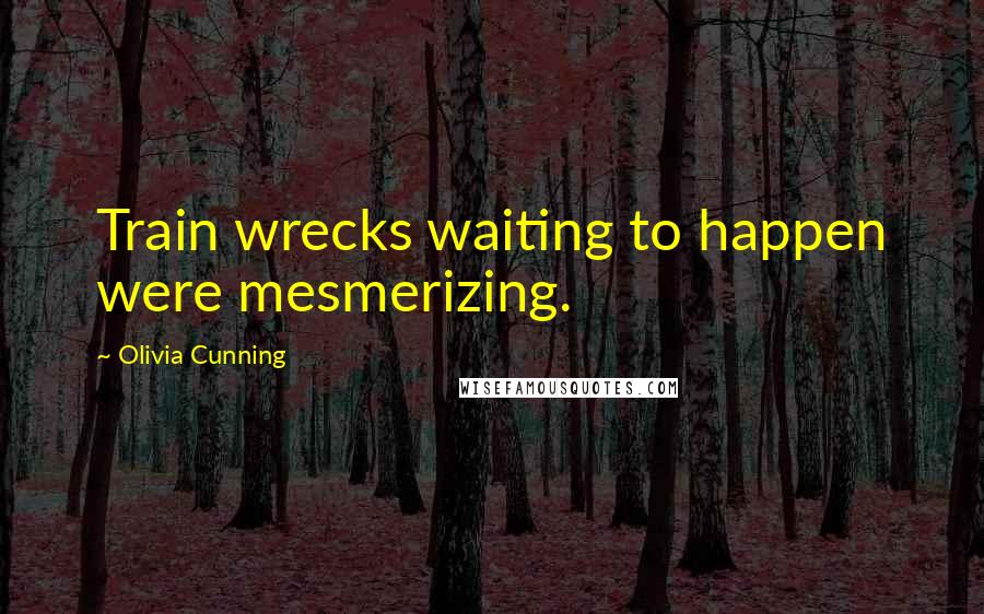 Olivia Cunning quotes: Train wrecks waiting to happen were mesmerizing.