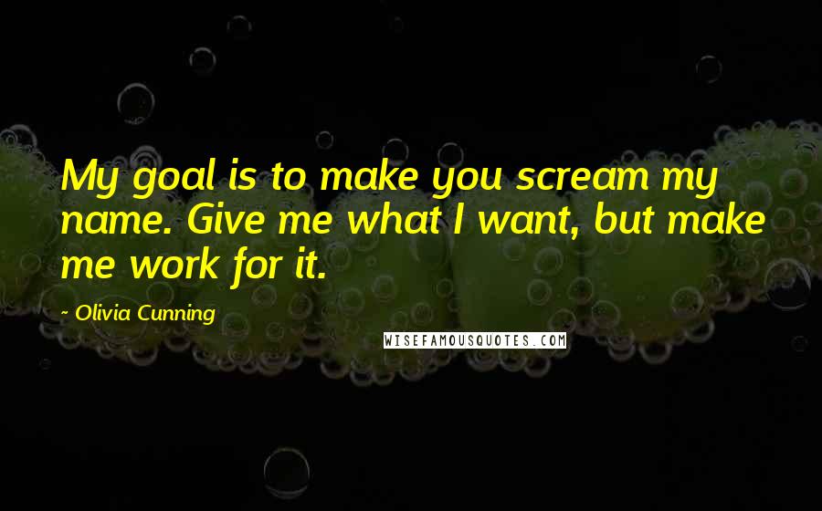 Olivia Cunning quotes: My goal is to make you scream my name. Give me what I want, but make me work for it.