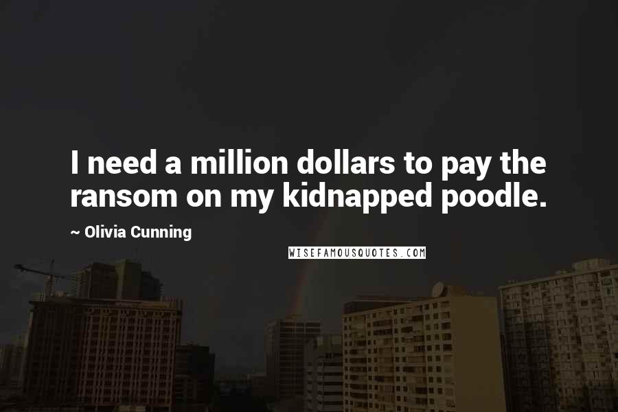 Olivia Cunning quotes: I need a million dollars to pay the ransom on my kidnapped poodle.
