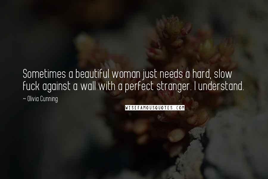 Olivia Cunning quotes: Sometimes a beautiful woman just needs a hard, slow fuck against a wall with a perfect stranger. I understand.