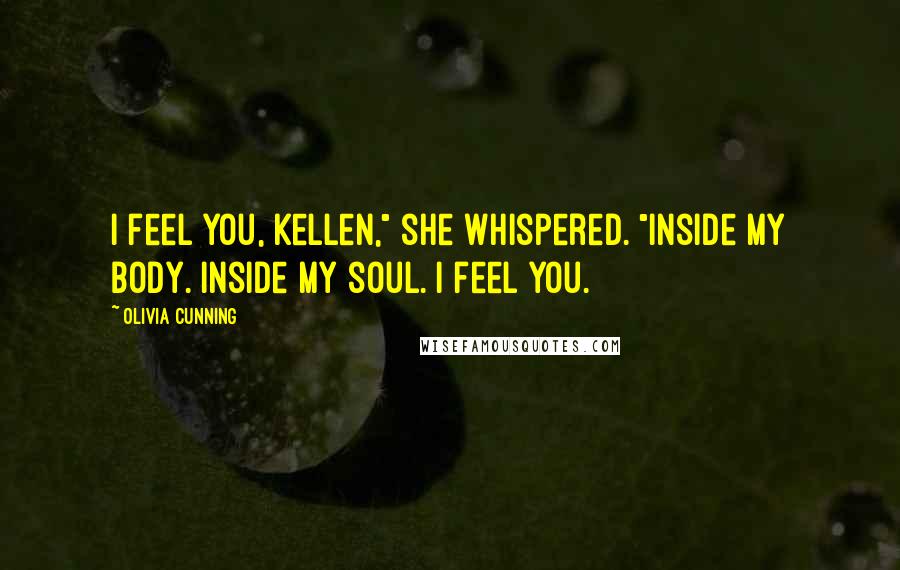 Olivia Cunning quotes: I feel you, Kellen," she whispered. "Inside my body. Inside my soul. I feel you.