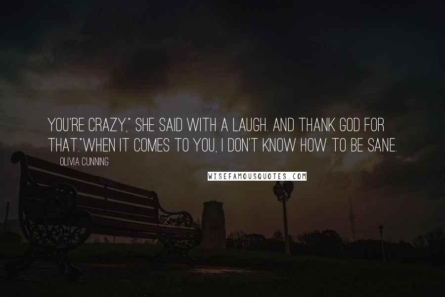 Olivia Cunning quotes: You're crazy," she said with a laugh. And thank God for that."When it comes to you, I don't know how to be sane. Olivia Cunning quotes: You're crazy," she said with a laugh. And thank God for that."When it comes to you, I don't know how to be sane.