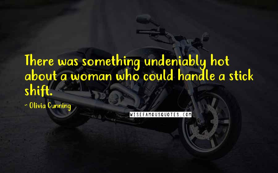 Olivia Cunning quotes: There was something undeniably hot about a woman who could handle a stick shift.