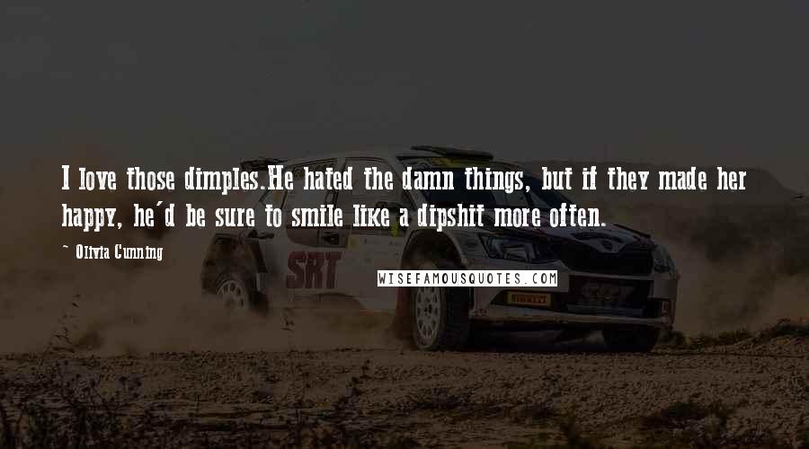 Olivia Cunning quotes: I love those dimples.He hated the damn things, but if they made her happy, he'd be sure to smile like a dipshit more often. Olivia Cunning quotes: I love those dimples.He hated the damn things, but if they made her happy, he'd be sure to smile like a dipshit more often.