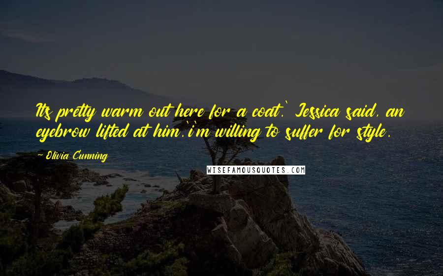 Olivia Cunning quotes: Its pretty warm out here for a coat.' Jessica said, an eyebrow lifted at him.'i'm willing to suffer for style.