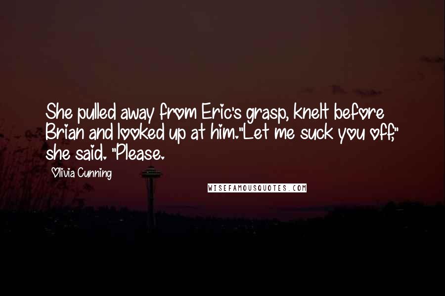 Olivia Cunning quotes: She pulled away from Eric's grasp, knelt before Brian and looked up at him."Let me suck you off," she said. "Please.