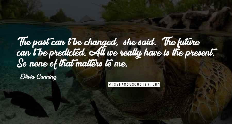 Olivia Cunning quotes: The past can't be changed," she said. "The future can't be predicted. All we really have is the present. So none of that matters to me. Olivia Cunning quotes: The past can't be changed," she said. "The future can't be predicted. All we really have is the present. So none of that matters to me.