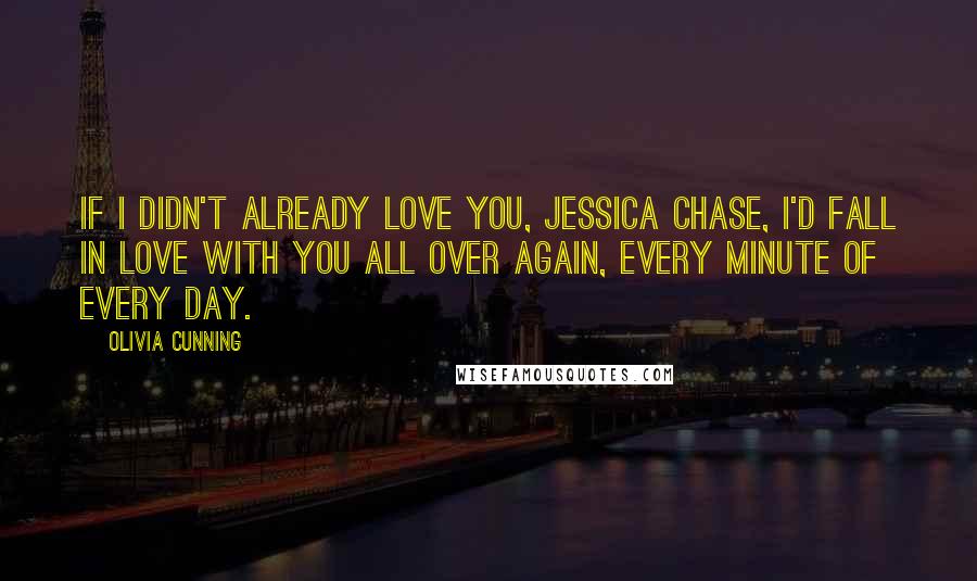 Olivia Cunning quotes: If I didn't already love you, Jessica Chase, I'd fall in love with you all over again, every minute of every day.