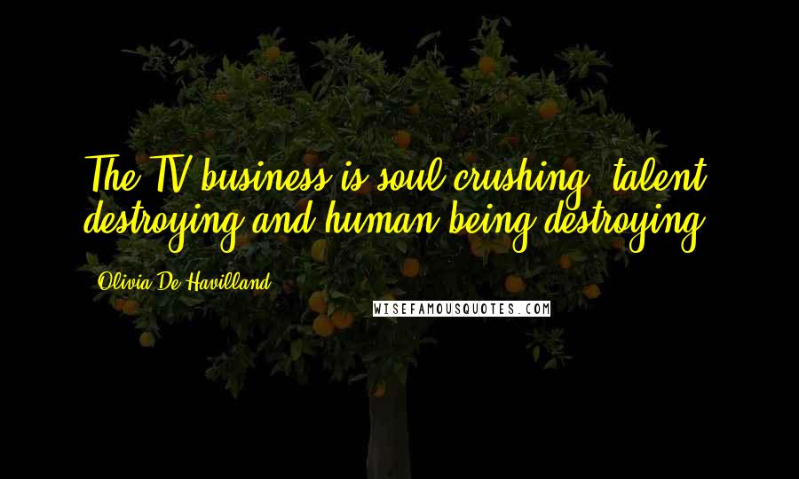 Olivia De Havilland quotes: The TV business is soul crushing, talent destroying and human being destroying.