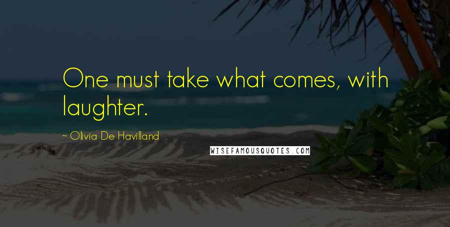 Olivia De Havilland quotes: One must take what comes, with laughter.