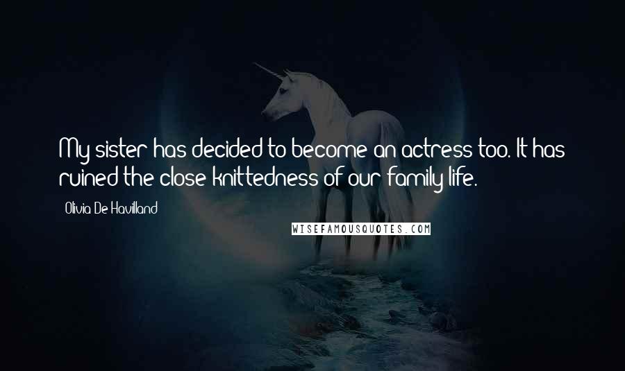 Olivia De Havilland quotes: My sister has decided to become an actress too. It has ruined the close-knittedness of our family life.