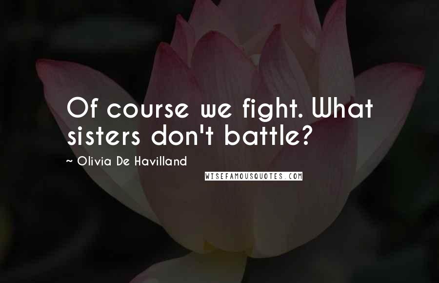 Olivia De Havilland quotes: Of course we fight. What sisters don't battle?
