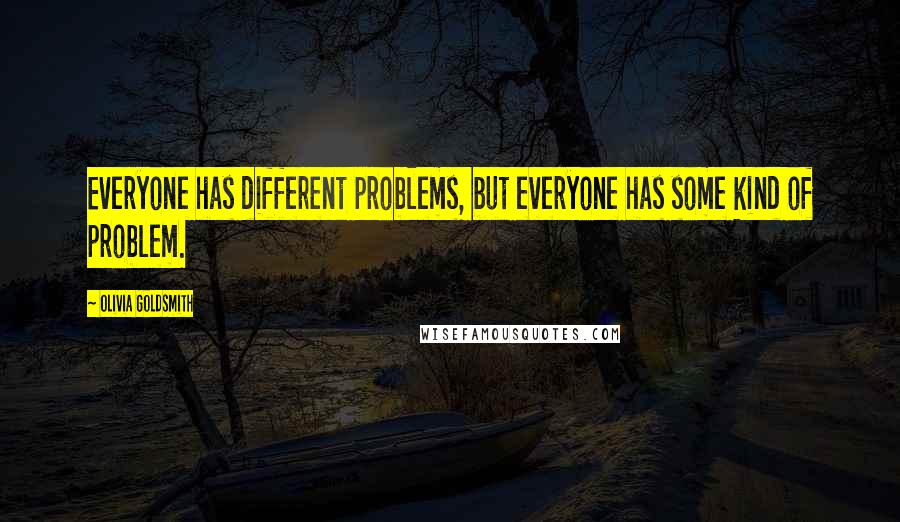 Olivia Goldsmith quotes: Everyone has different problems, but everyone has some kind of problem.