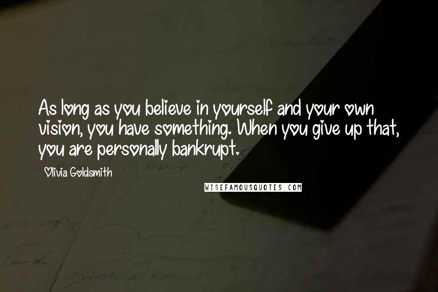 Olivia Goldsmith quotes: As long as you believe in yourself and your own vision, you have something. When you give up that, you are personally bankrupt.
