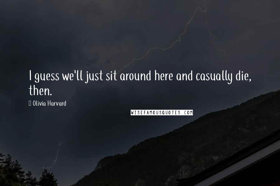 Olivia Harvard quotes: I guess we'll just sit around here and casually die, then. Olivia Harvard quotes: I guess we'll just sit around here and casually die, then.