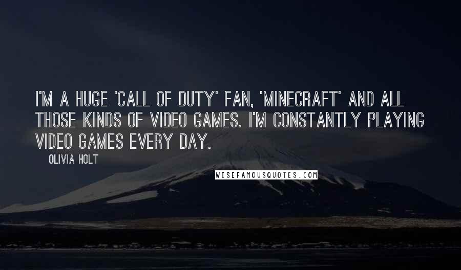 Olivia Holt quotes: I'm a huge 'Call of Duty' fan, 'Minecraft' and all those kinds of video games. I'm constantly playing video games every day. Olivia Holt quotes: I'm a huge 'Call of Duty' fan, 'Minecraft' and all those kinds of video games. I'm constantly playing video games every day.