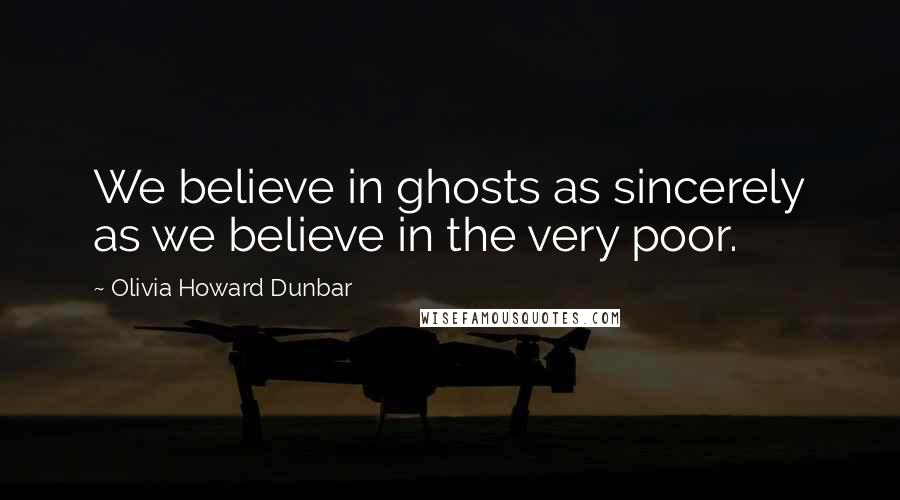 Olivia Howard Dunbar quotes: We believe in ghosts as sincerely as we believe in the very poor.