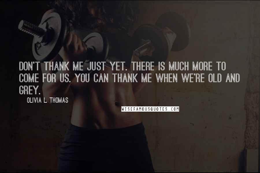 Olivia L. Thomas quotes: Don't thank me just yet. There is much more to come for us. You can thank me when we're old and grey.