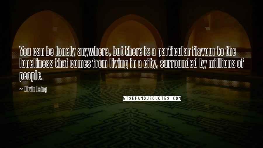 Olivia Laing quotes: You can be lonely anywhere, but there is a particular flavour to the loneliness that comes from living in a city, surrounded by millions of people.