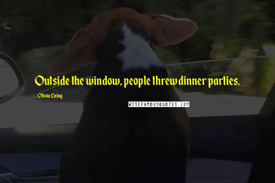 Olivia Laing quotes: Outside the window, people threw dinner parties.