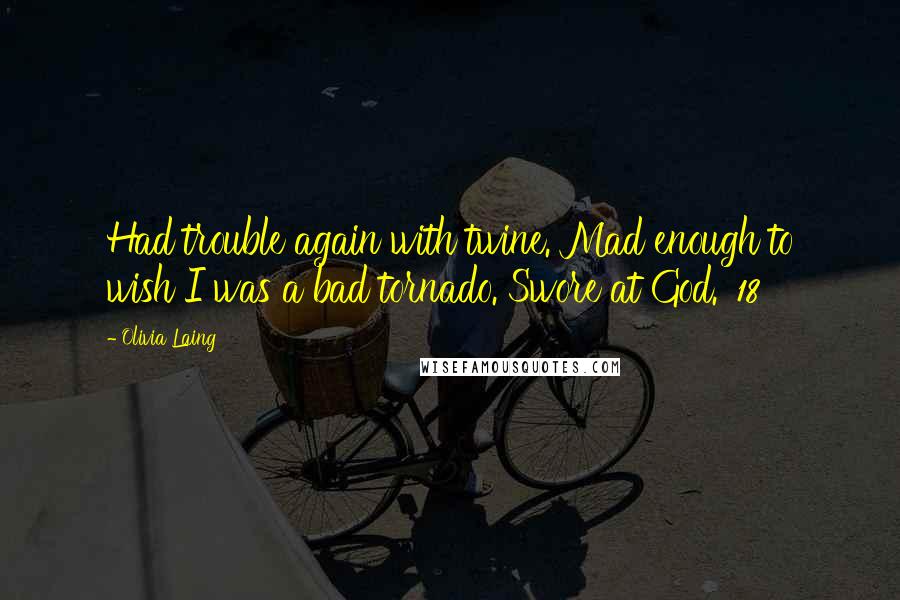 Olivia Laing quotes: Had trouble again with twine. Mad enough to wish I was a bad tornado. Swore at God.' 18