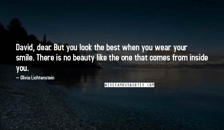 Olivia Lichtenstein quotes: David, dear. But you look the best when you wear your smile. There is no beauty like the one that comes from inside you.