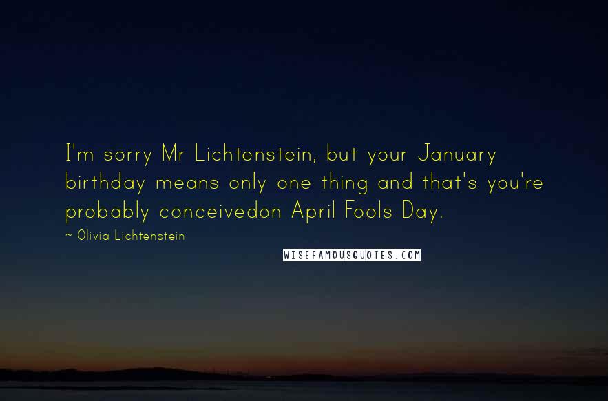 Olivia Lichtenstein quotes: I'm sorry Mr Lichtenstein, but your January birthday means only one thing and that's you're probably conceivedon April Fools Day.