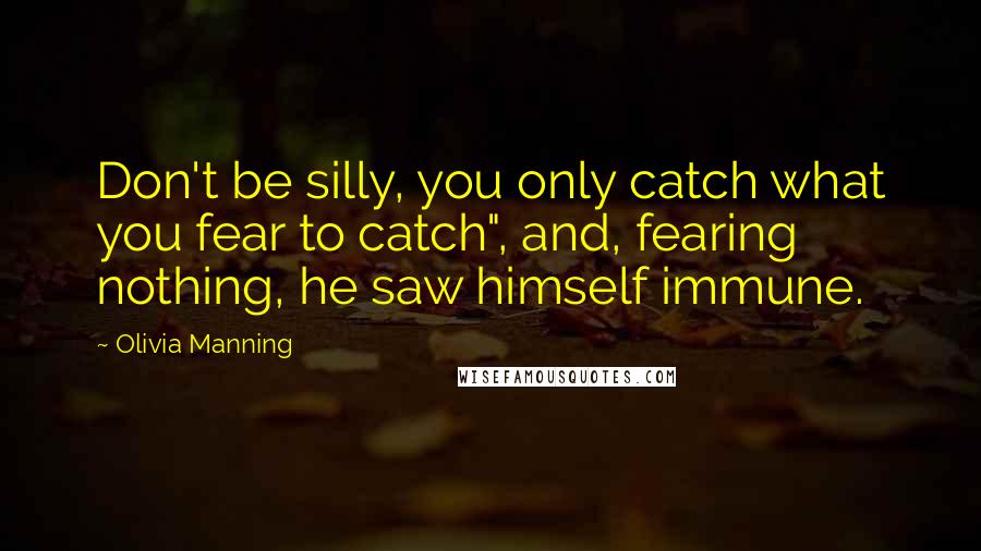 Olivia Manning quotes: Don't be silly, you only catch what you fear to catch", and, fearing nothing, he saw himself immune.