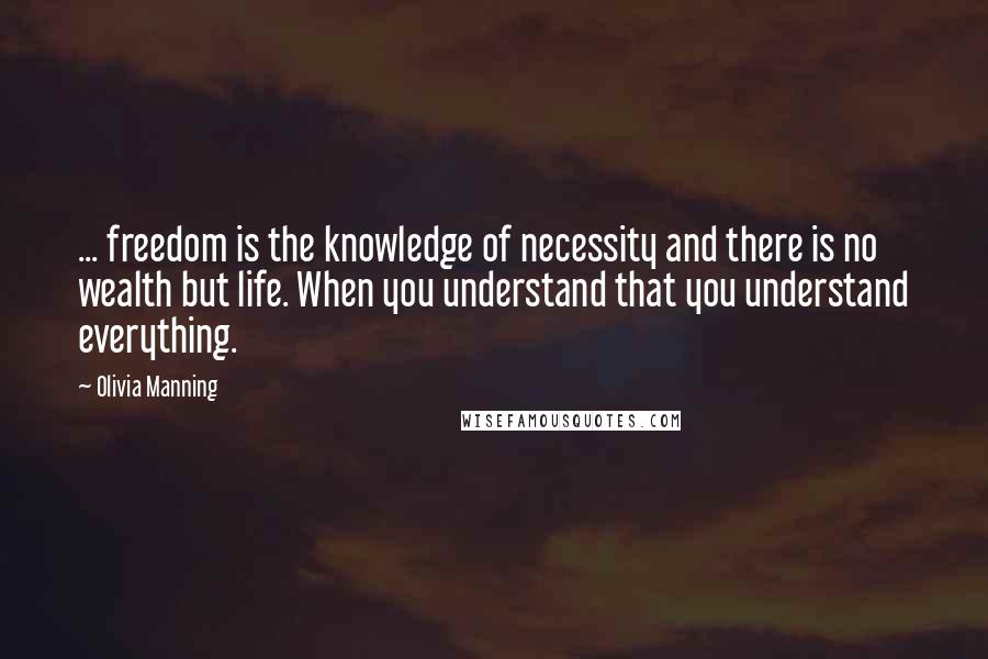 Olivia Manning quotes: ... freedom is the knowledge of necessity and there is no wealth but life. When you understand that you understand everything.