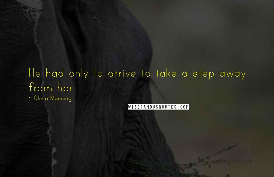 Olivia Manning quotes: He had only to arrive to take a step away from her.