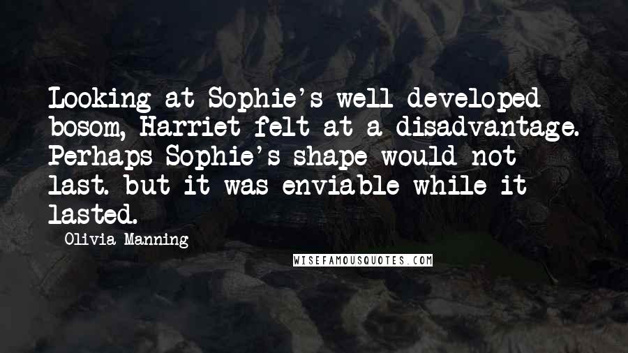 Olivia Manning quotes: Looking at Sophie's well developed bosom, Harriet felt at a disadvantage. Perhaps Sophie's shape would not last. but it was enviable while it lasted.