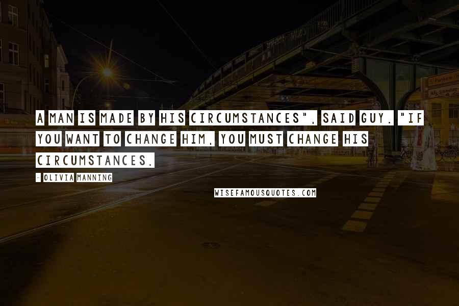 Olivia Manning quotes: A man is made by his circumstances", said Guy. "If you want to change him, you must change his circumstances.