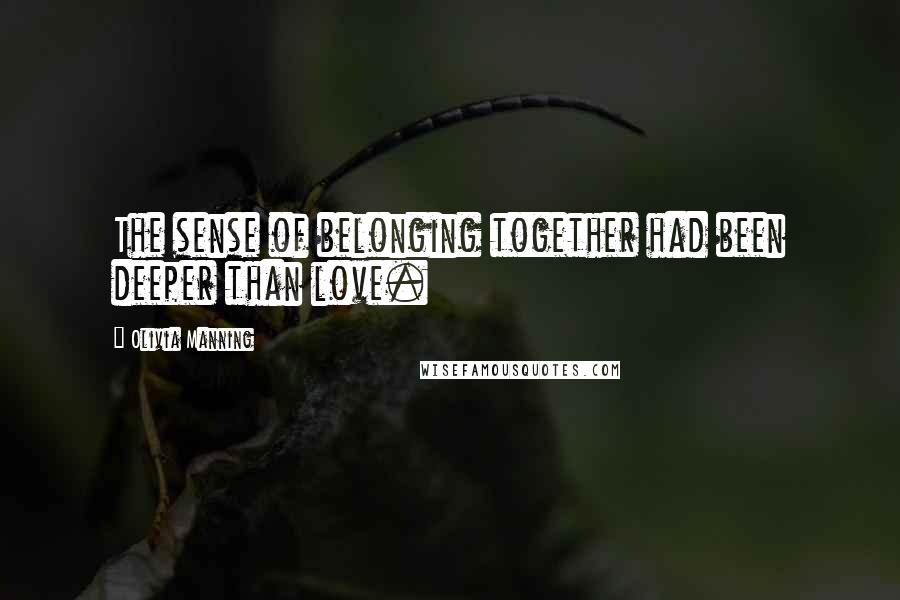 Olivia Manning quotes: The sense of belonging together had been deeper than love.