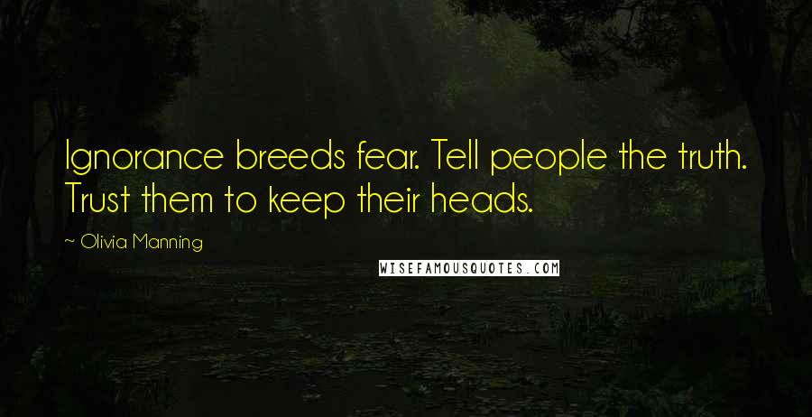 Olivia Manning quotes: Ignorance breeds fear. Tell people the truth. Trust them to keep their heads.