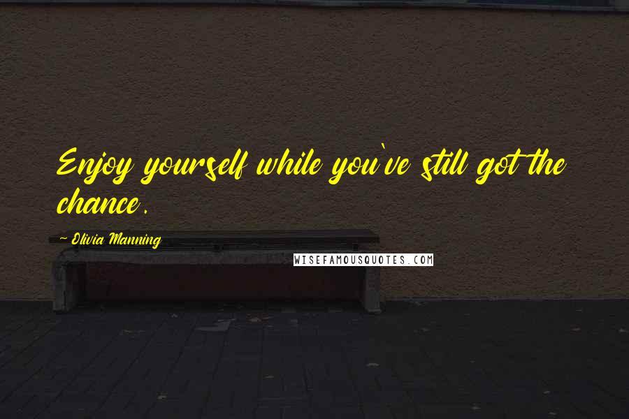 Olivia Manning quotes: Enjoy yourself while you've still got the chance.