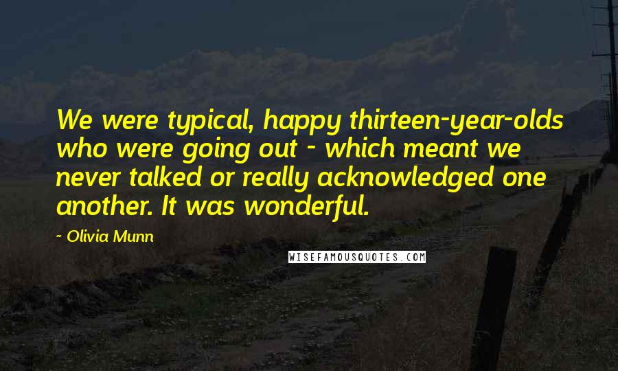Olivia Munn quotes: We were typical, happy thirteen-year-olds who were going out - which meant we never talked or really acknowledged one another. It was wonderful. Olivia Munn quotes: We were typical, happy thirteen-year-olds who were going out - which meant we never talked or really acknowledged one another. It was wonderful.