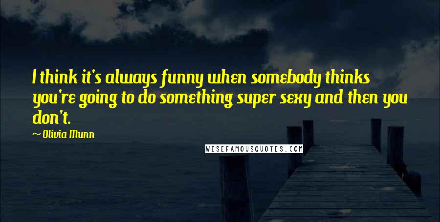 Olivia Munn quotes: I think it's always funny when somebody thinks you're going to do something super sexy and then you don't. Olivia Munn quotes: I think it's always funny when somebody thinks you're going to do something super sexy and then you don't.