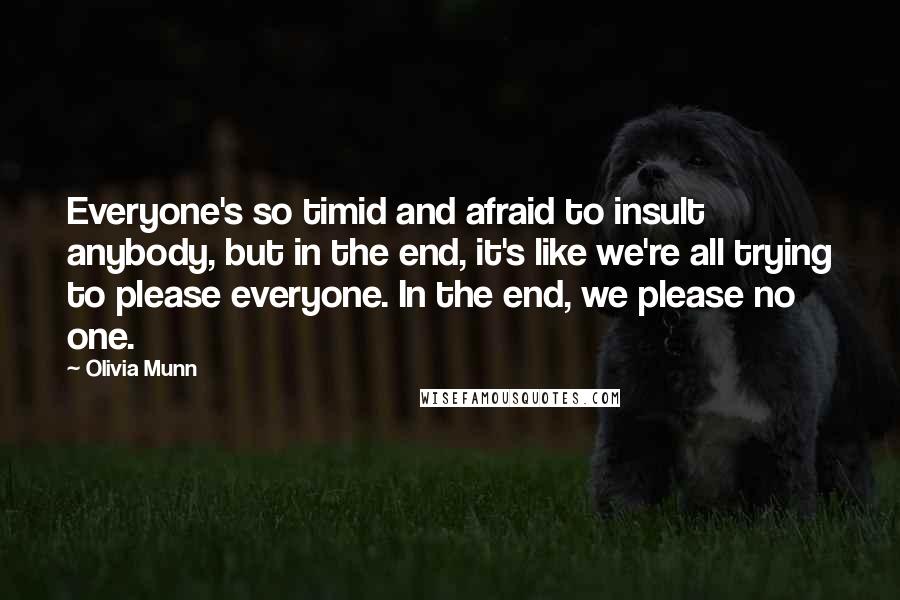 Olivia Munn quotes: Everyone's so timid and afraid to insult anybody, but in the end, it's like we're all trying to please everyone. In the end, we please no one. Olivia Munn quotes: Everyone's so timid and afraid to insult anybody, but in the end, it's like we're all trying to please everyone. In the end, we please no one.