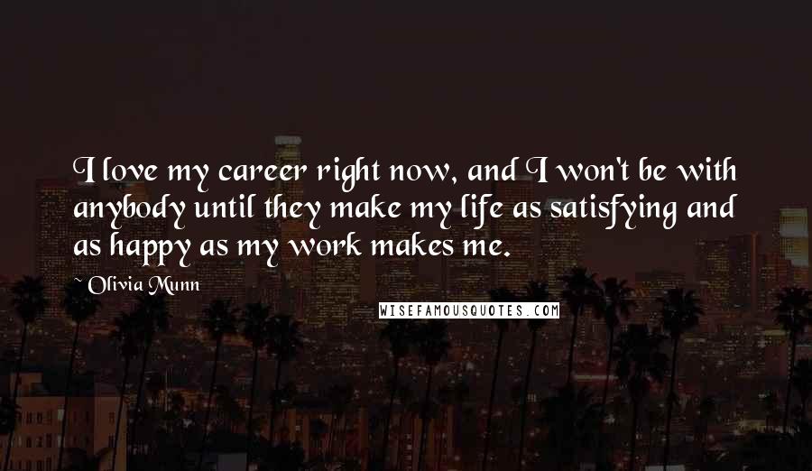 Olivia Munn quotes: I love my career right now, and I won't be with anybody until they make my life as satisfying and as happy as my work makes me. Olivia Munn quotes: I love my career right now, and I won't be with anybody until they make my life as satisfying and as happy as my work makes me.
