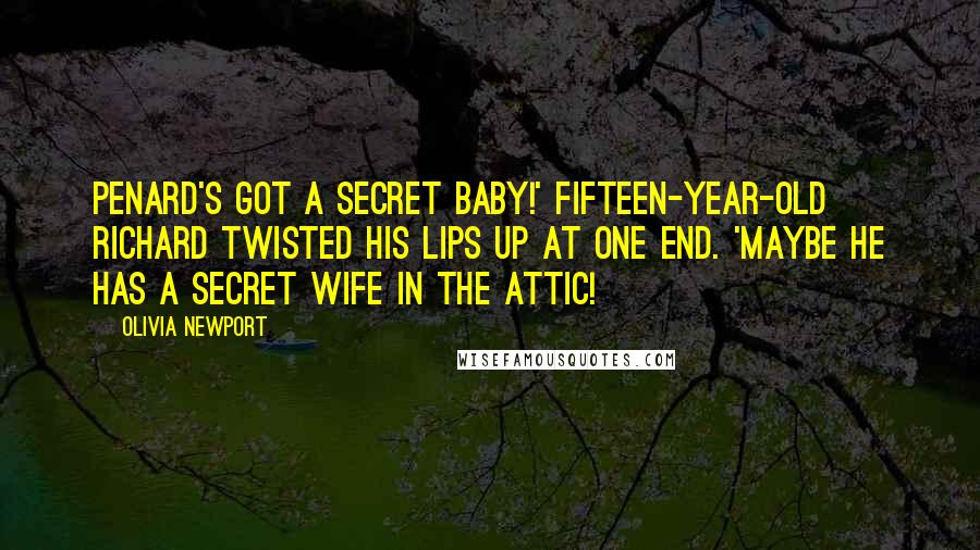 Olivia Newport quotes: Penard's got a secret baby!' Fifteen-year-old Richard twisted his lips up at one end. 'Maybe he has a secret wife in the attic!