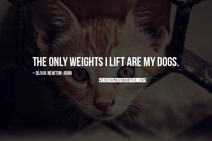 Olivia Newton-John quotes: The only weights I lift are my dogs.