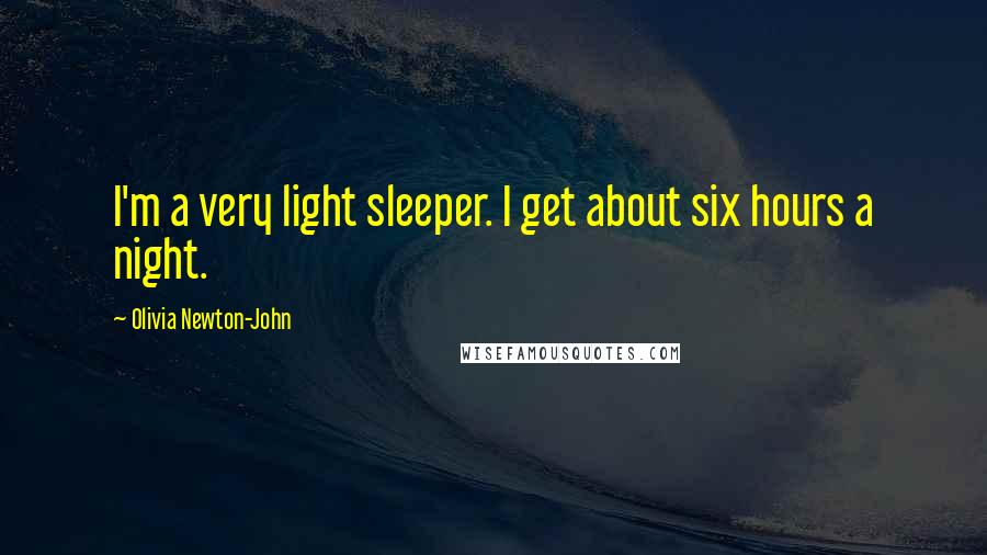 Olivia Newton-John quotes: I'm a very light sleeper. I get about six hours a night.