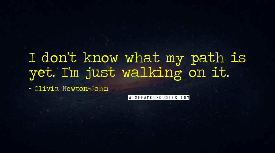 Olivia Newton-John quotes: I don't know what my path is yet. I'm just walking on it.