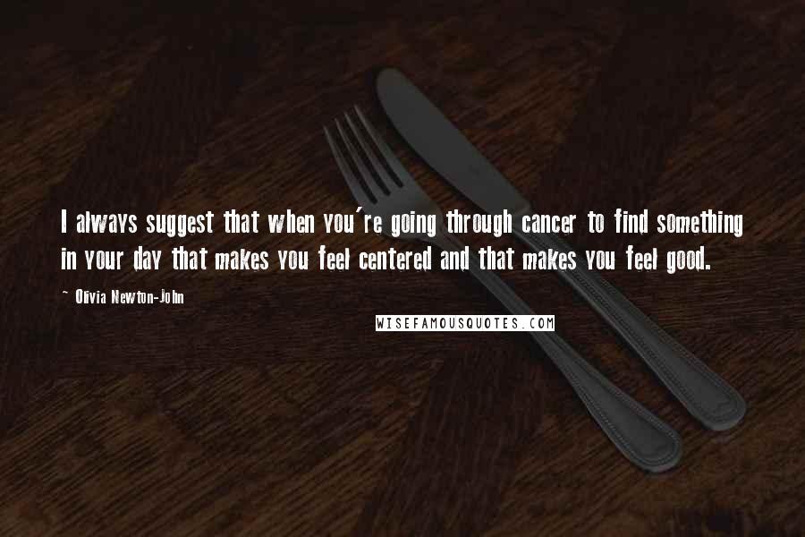 Olivia Newton-John quotes: I always suggest that when you're going through cancer to find something in your day that makes you feel centered and that makes you feel good.