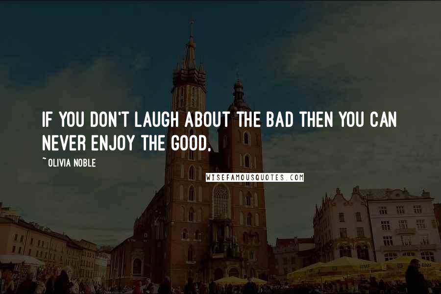 Olivia Noble quotes: if you don't laugh about the bad then you can never enjoy the good, Olivia Noble quotes: if you don't laugh about the bad then you can never enjoy the good,