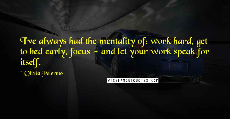 Olivia Palermo quotes: I've always had the mentality of: work hard, get to bed early, focus - and let your work speak for itself. Olivia Palermo quotes: I've always had the mentality of: work hard, get to bed early, focus - and let your work speak for itself.