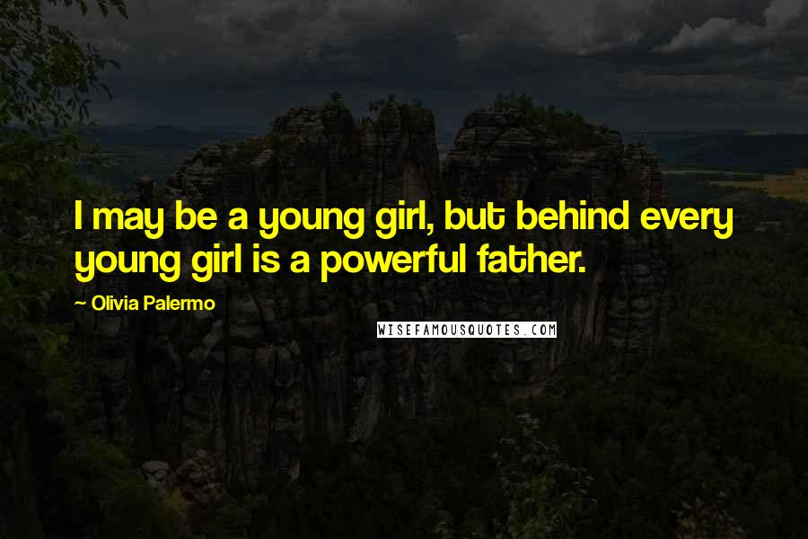 Olivia Palermo quotes: I may be a young girl, but behind every young girl is a powerful father.
